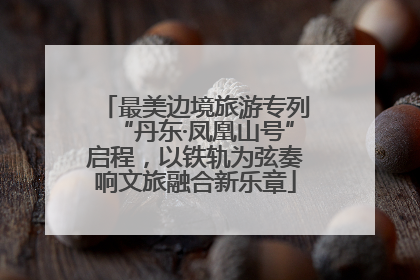 最美边境旅游专列“丹东·凤凰山号”启程，以铁轨为弦奏响文旅融合新乐章