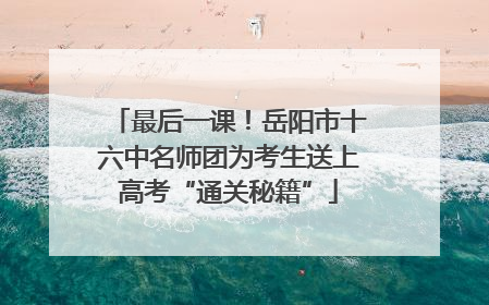 最后一课！岳阳市十六中名师团为考生送上高考“通关秘籍”