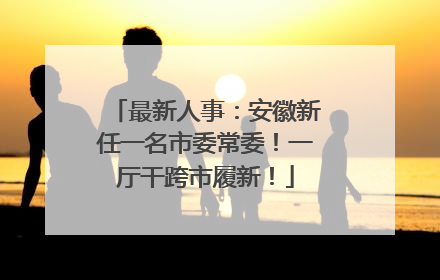 最新人事：安徽新任一名市委常委！一厅干跨市履新！