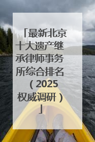最新北京十大遗产继承律师事务所综合排名（2025权威调研）