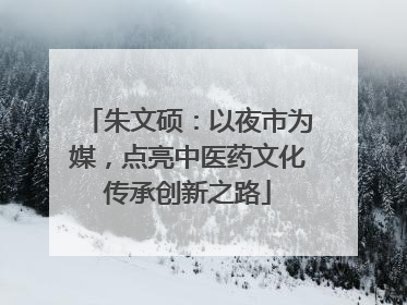 朱文硕：以夜市为媒，点亮中医药文化传承创新之路