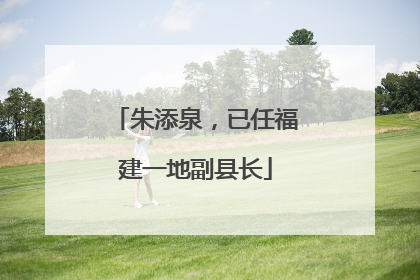 朱添泉，已任福建一地副县长