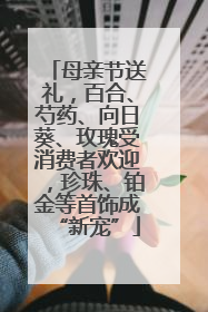 母亲节送礼，百合、芍药、向日葵、玫瑰受消费者欢迎，珍珠、铂金等首饰成“新宠”