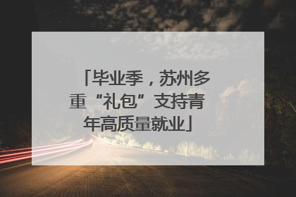 毕业季，苏州多重“礼包”支持青年高质量就业