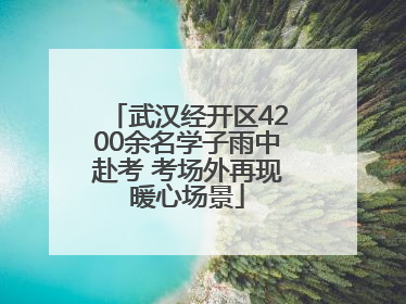 武汉经开区4200余名学子雨中赴考 考场外再现暖心场景