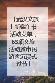 武汉文旅上新端午节活动菜单，63项文旅活动邀市民游客沉浸式过节