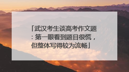 武汉考生谈高考作文题：第一眼看到题目很慌，但整体写得较为流畅