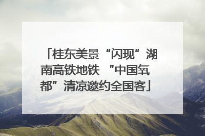桂东美景“闪现”湖南高铁地铁 “中国氧都”清凉邀约全国客