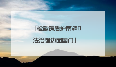 检徽铸盾护南疆 法治强边固国门