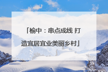 榆中：串点成线 打造宜居宜业美丽乡村