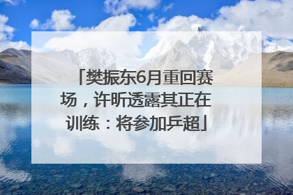 樊振东6月重回赛场，许昕透露其正在训练：将参加乒超