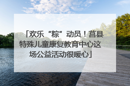 欢乐“粽”动员！莒县特殊儿童康复教育中心这场公益活动很暖心