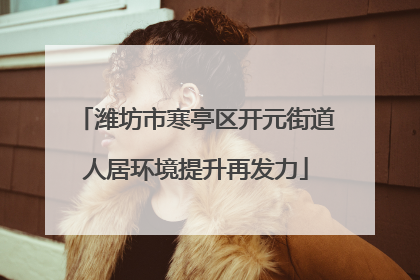 潍坊市寒亭区开元街道人居环境提升再发力