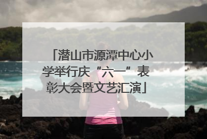 潜山市源潭中心小学举行庆“六一”表彰大会暨文艺汇演