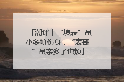 潮评丨“填表”虽小多填伤身，“表哥”虽亲多了也烦
