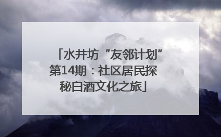 水井坊“友邻计划”第14期：社区居民探秘白酒文化之旅
