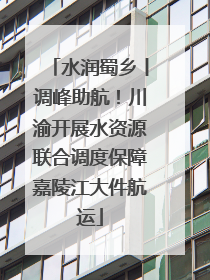 水润蜀乡丨调峰助航！川渝开展水资源联合调度保障嘉陵江大件航运