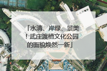 水清、岸绿、景美！武庄渡槽文化公园的面貌焕然一新