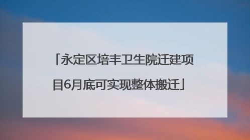 永定区培丰卫生院迁建项目6月底可实现整体搬迁