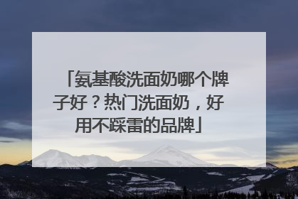 氨基酸洗面奶哪个牌子好？热门洗面奶，好用不踩雷的品牌