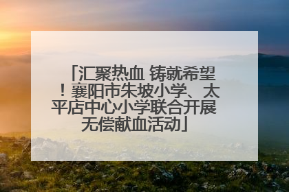汇聚热血 铸就希望！襄阳市朱坡小学、太平店中心小学联合开展无偿献血活动