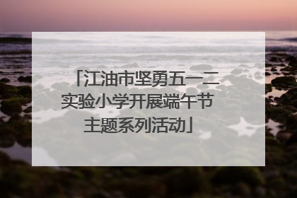 江油市坚勇五一二实验小学开展端午节主题系列活动