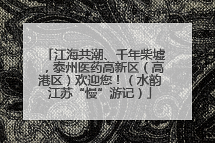 江海共潮、千年柴墟，泰州医药高新区（高港区）欢迎您！（水韵江苏“慢”游记）