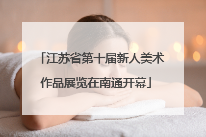 江苏省第十届新人美术作品展览在南通开幕