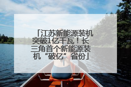 江苏新能源装机突破1亿千瓦！长三角首个新能源装机“破亿”省份