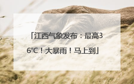 江西气象发布：最高36℃！大暴雨！马上到