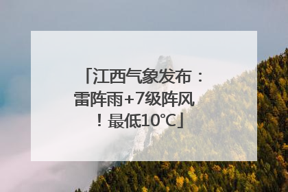 江西气象发布：雷阵雨+7级阵风！最低10℃