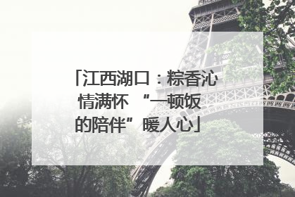 江西湖口：粽香沁 情满怀 “一顿饭的陪伴”暖人心