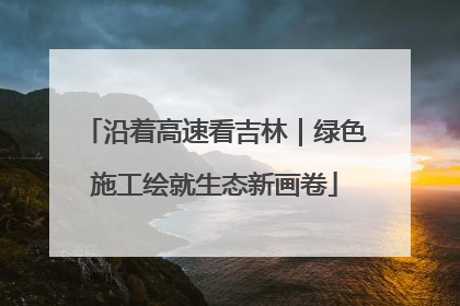 沿着高速看吉林｜绿色施工绘就生态新画卷