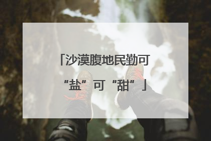 沙漠腹地民勤可“盐”可“甜”