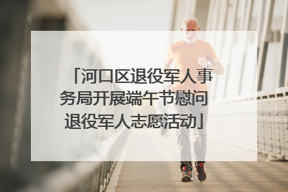 河口区退役军人事务局开展端午节慰问退役军人志愿活动