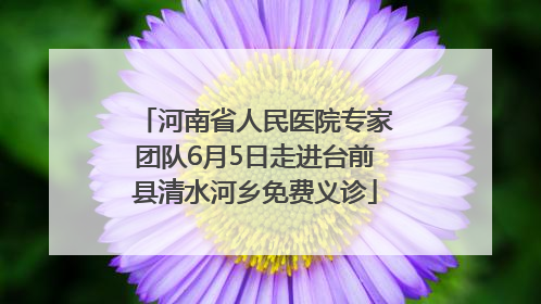 河南省人民医院专家团队6月5日走进台前县清水河乡免费义诊
