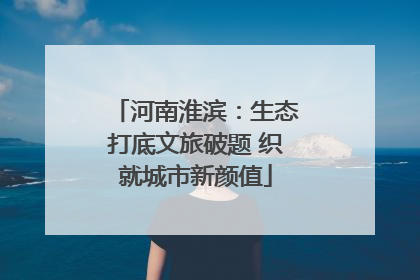 河南淮滨：生态打底文旅破题 织就城市新颜值