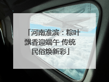 河南淮滨：粽叶飘香迎端午 传统民俗焕新彩
