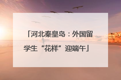 河北秦皇岛：外国留学生“花样”迎端午