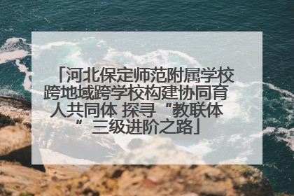 河北保定师范附属学校跨地域跨学校构建协同育人共同体 探寻“教联体”三级进阶之路