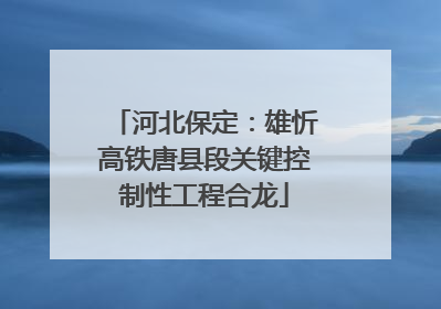 河北保定：雄忻高铁唐县段关键控制性工程合龙