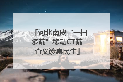 河北南皮“一扫多筛”移动CT筛查义诊惠民生