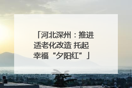 河北深州：推进适老化改造 托起幸福“夕阳红”