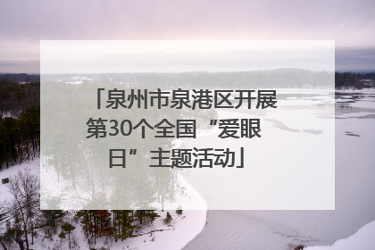 泉州市泉港区开展第30个全国“爱眼日”主题活动