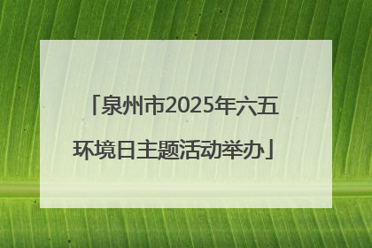泉州市2025年六五环境日主题活动举办