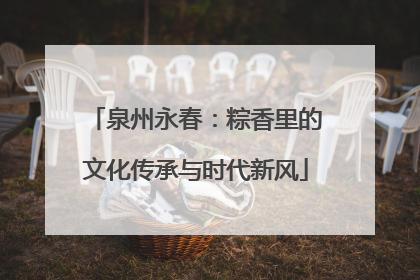 泉州永春：粽香里的文化传承与时代新风