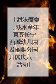 泡沫盛夏，戏水童年 宜宾长宁西城幼儿园及丽雅分园开展庆六一活动