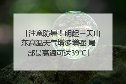 注意防暑！明起三天山东高温天气增多增强 局部最高温可达39℃