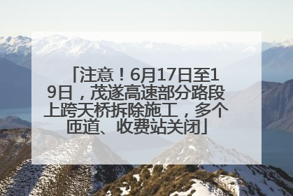 注意！6月17日至19日，茂遂高速部分路段上跨天桥拆除施工，多个匝道、收费站关闭
