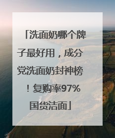 洗面奶哪个牌子最好用，成分党洗面奶封神榜！复购率97%国货洁面